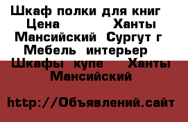 Шкаф-полки для книг › Цена ­ 1 500 - Ханты-Мансийский, Сургут г. Мебель, интерьер » Шкафы, купе   . Ханты-Мансийский